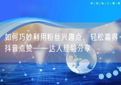 如何巧妙利用粉丝兴趣点，轻松赢得抖音点赞——达人经验分享