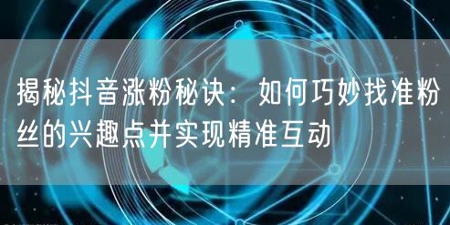 揭秘抖音涨粉秘诀：如何巧妙找准粉丝的兴趣点并实现精准互动