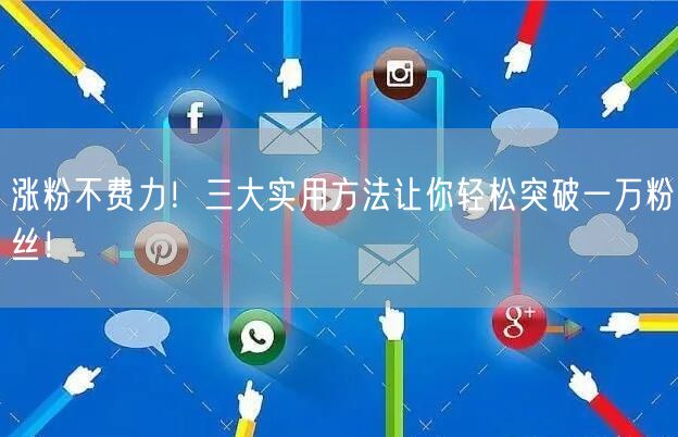 涨粉不费力！三大实用方法让你轻松突破一万粉丝！