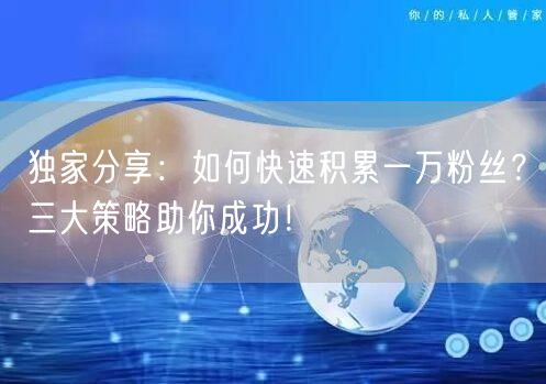 独家分享：如何快速积累一万粉丝？三大策略助你成功！
