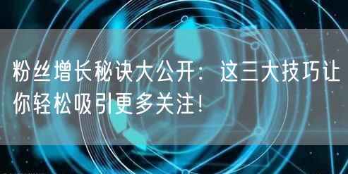 粉丝增长秘诀大公开：这三大技巧让你轻松吸引更多关注！