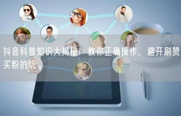 抖音科普知识大揭秘！教你正确操作，避开刷赞买粉的坑。