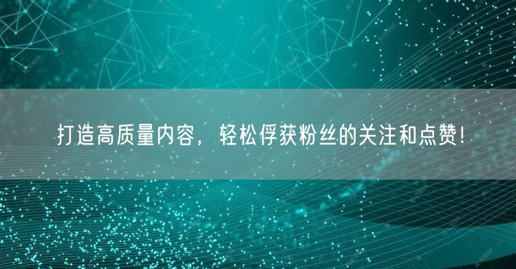 打造高质量内容，轻松俘获粉丝的关注和点赞！