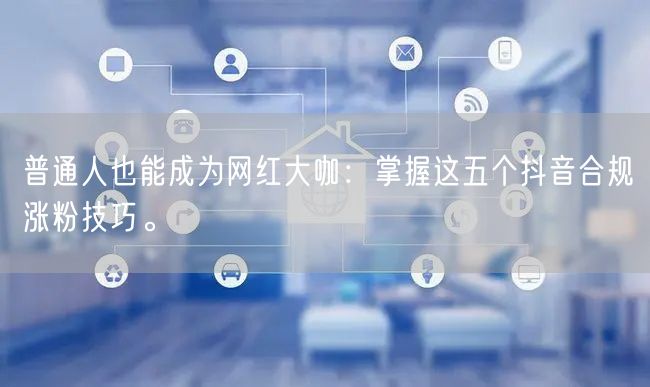 普通人也能成为网红大咖：掌握这五个抖音合规涨粉技巧。