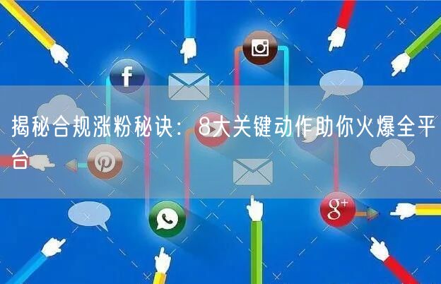 揭秘合规涨粉秘诀：8大关键动作助你火爆全平台