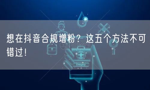 想在抖音合规增粉？这五个方法不可错过！