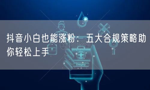 抖音小白也能涨粉：五大合规策略助你轻松上手