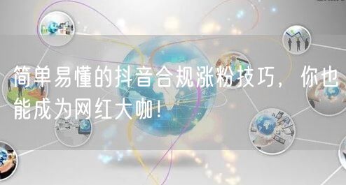 简单易懂的抖音合规涨粉技巧，你也能成为网红大咖！