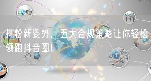 抖粉新姿势，五大合规策略让你轻松领跑抖音圈！