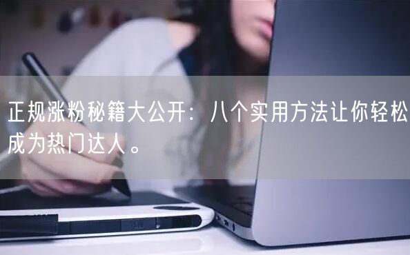 正规涨粉秘籍大公开：八个实用方法让你轻松成为热门达人。
