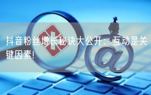 抖音粉丝增长秘诀大公开：互动是关键因素!