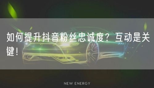 如何提升抖音粉丝忠诚度？互动是关键！
