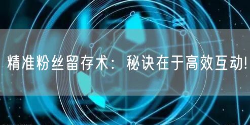精准粉丝留存术：秘诀在于高效互动!