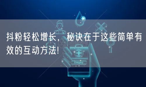 抖粉轻松增长，秘诀在于这些简单有效的互动方法!