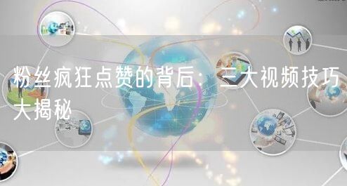 粉丝疯狂点赞的背后：三大视频技巧大揭秘