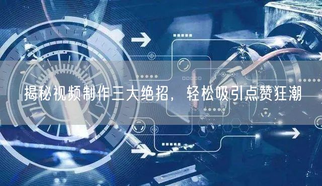 揭秘视频制作三大绝招，轻松吸引点赞狂潮