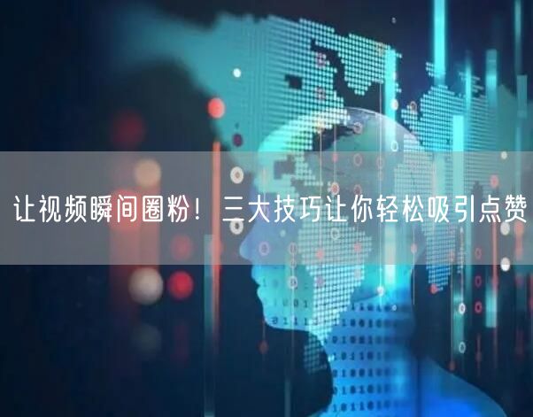 让视频瞬间圈粉！三大技巧让你轻松吸引点赞