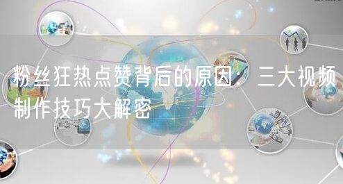 粉丝狂热点赞背后的原因：三大视频制作技巧大解密
