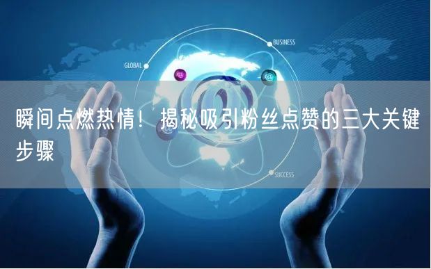 瞬间点燃热情！揭秘吸引粉丝点赞的三大关键步骤