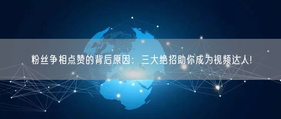 粉丝争相点赞的背后原因：三大绝招助你成为视频达人!