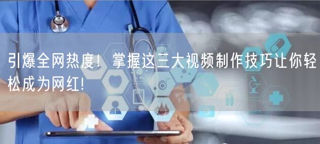 引爆全网热度！掌握这三大视频制作技巧让你轻松成为网红!