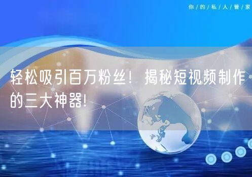 轻松吸引百万粉丝！揭秘短视频制作的三大神器!
