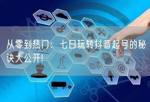 从零到热门：七日玩转抖音起号的秘诀大公开!