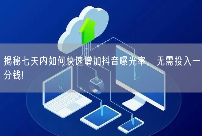 揭秘七天内如何快速增加抖音曝光率，无需投入一分钱!