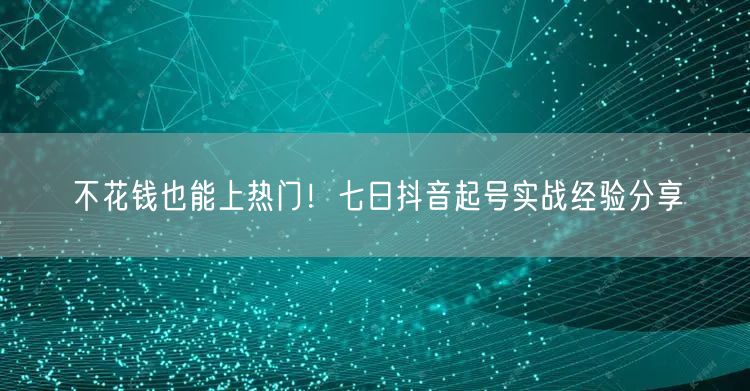 不花钱也能上热门！七日抖音起号实战经验分享