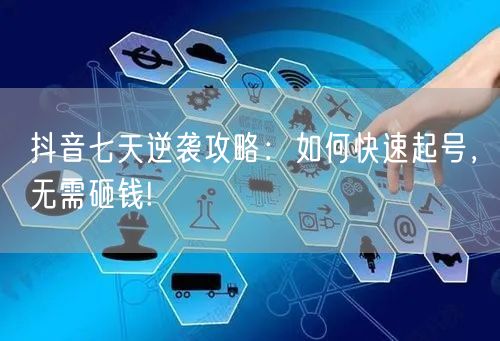抖音七天逆袭攻略：如何快速起号，无需砸钱!