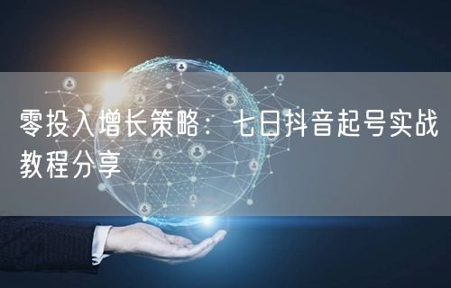 零投入增长策略：七日抖音起号实战教程分享