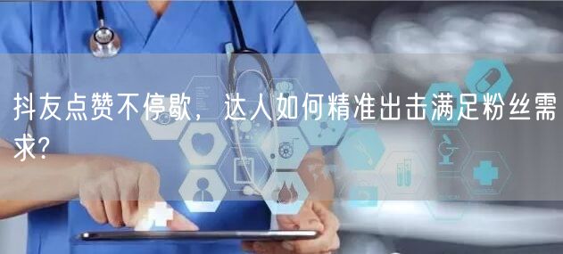 抖友点赞不停歇，达人如何精准出击满足粉丝需求?