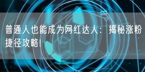 普通人也能成为网红达人：揭秘涨粉捷径攻略!