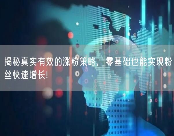 揭秘真实有效的涨粉策略，零基础也能实现粉丝快速增长!