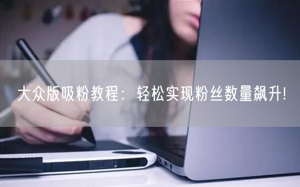 大众版吸粉教程：轻松实现粉丝数量飙升!
