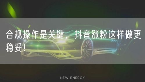 合规操作是关键，抖音涨粉这样做更稳妥！