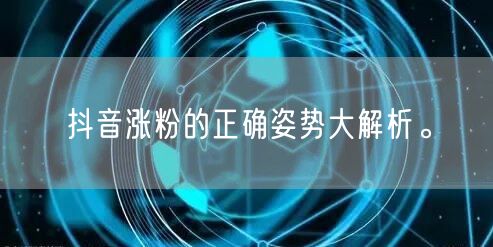 抖音涨粉的正确姿势大解析。