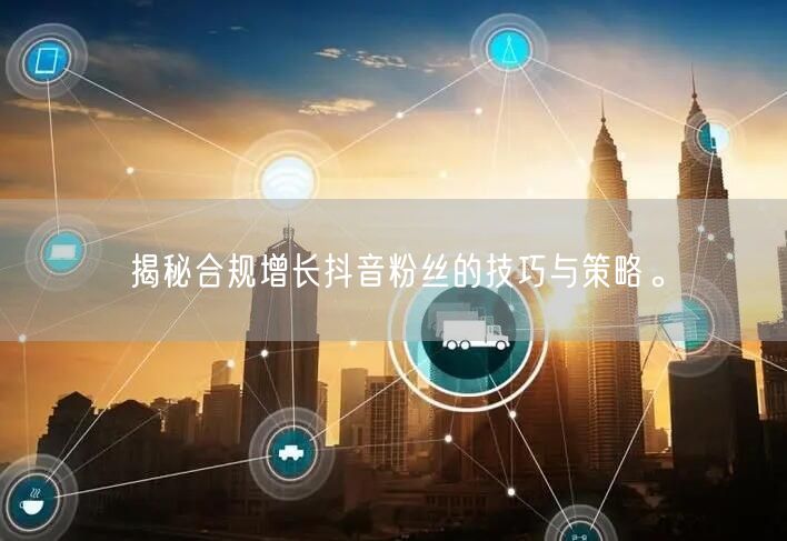 揭秘合规增长抖音粉丝的技巧与策略。