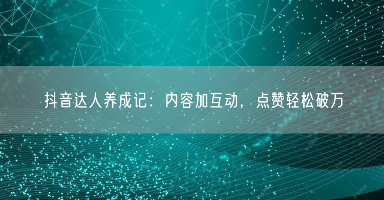 抖音达人养成记：内容加互动，点赞轻松破万