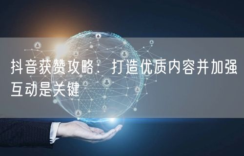 抖音获赞攻略：打造优质内容并加强互动是关键