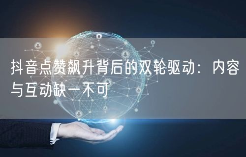 抖音点赞飙升背后的双轮驱动：内容与互动缺一不可