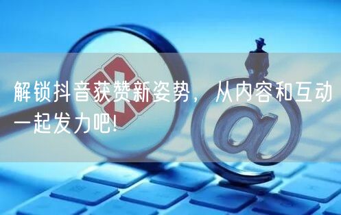 解锁抖音获赞新姿势，从内容和互动一起发力吧!