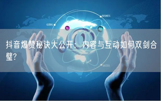 抖音爆赞秘诀大公开：内容与互动如何双剑合璧?