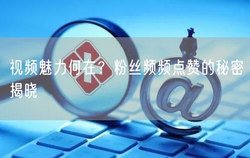 视频魅力何在？粉丝频频点赞的秘密揭晓