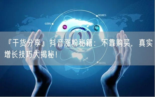 『干货分享』抖音涨粉秘籍：不靠购买，真实增长技巧大揭秘！
