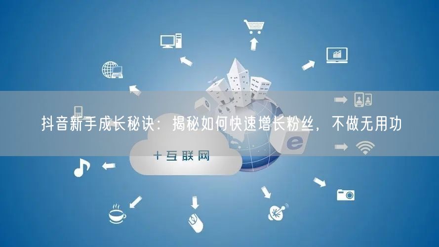 抖音新手成长秘诀：揭秘如何快速增长粉丝，不做无用功