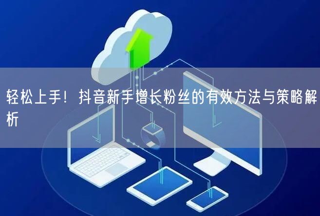 轻松上手！抖音新手增长粉丝的有效方法与策略解析