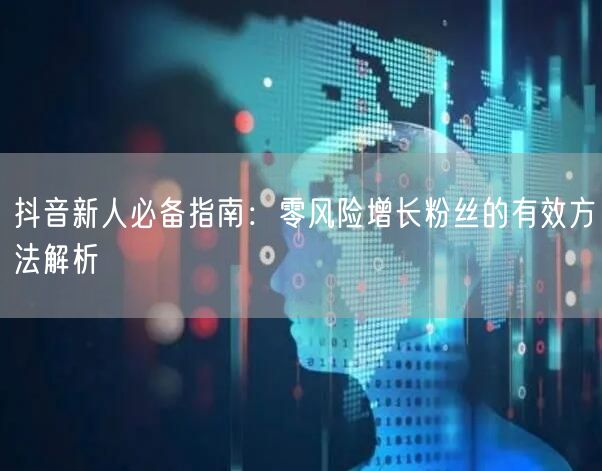 抖音新人必备指南：零风险增长粉丝的有效方法解析