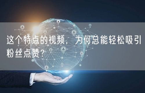 这个特点的视频，为何总能轻松吸引粉丝点赞？
