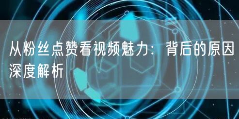 从粉丝点赞看视频魅力：背后的原因深度解析